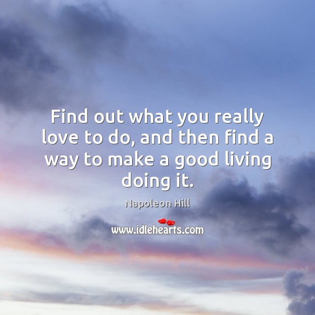Find out what you really love to do, and then find a way to make a good living doing it. Image