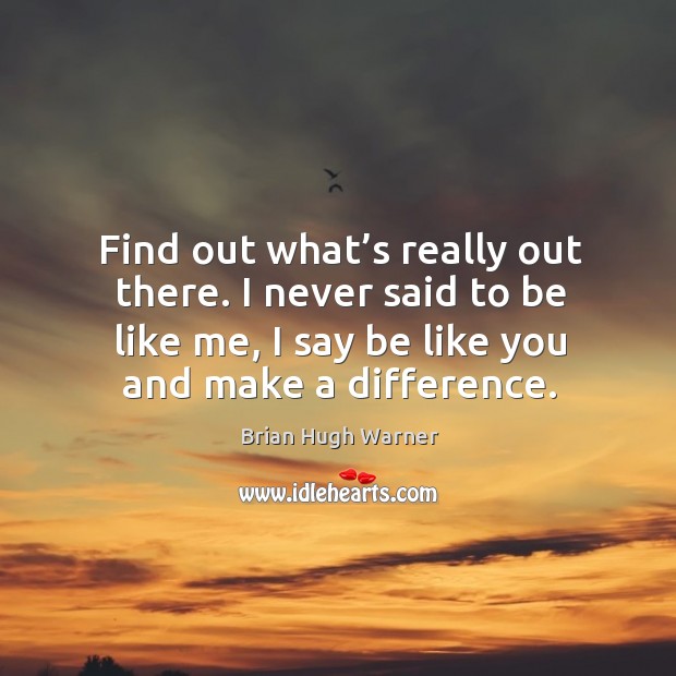 Find out what’s really out there. I never said to be like me, I say be like you and make a difference. Image