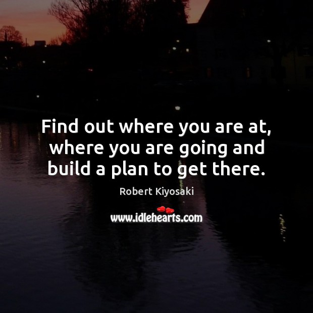 Find out where you are at, where you are going and build a plan to get there. Robert Kiyosaki Picture Quote