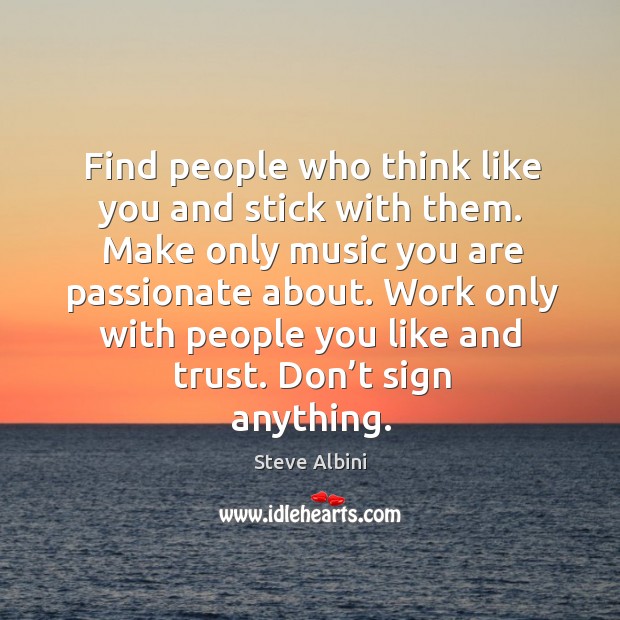 Find people who think like you and stick with them. Make only music you are passionate about. Image