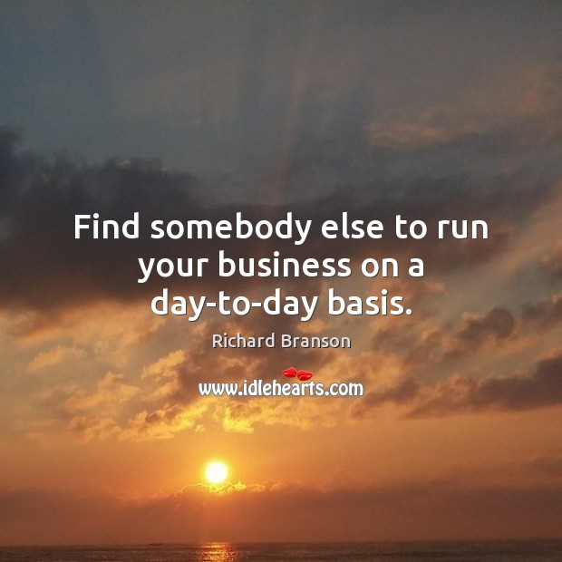 Find somebody else to run your business on a day-to-day basis. Richard Branson Picture Quote