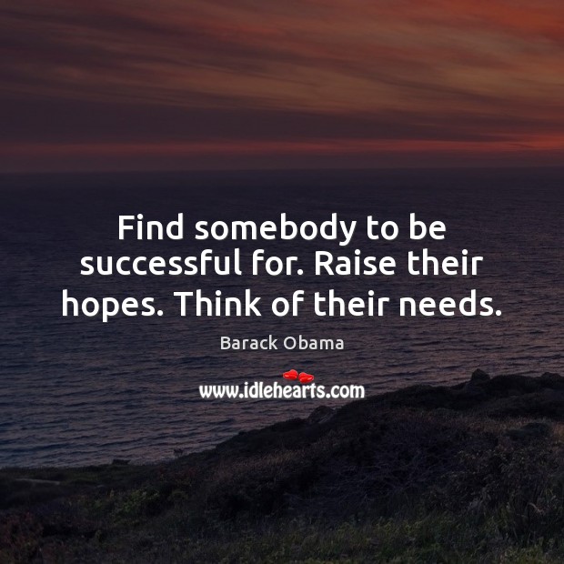 Find somebody to be successful for. Raise their hopes. Think of their needs. Image