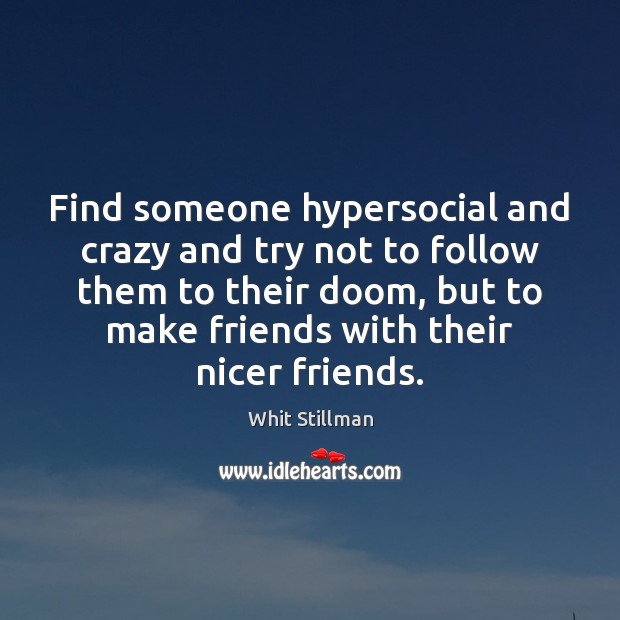 Find someone hypersocial and crazy and try not to follow them to Image