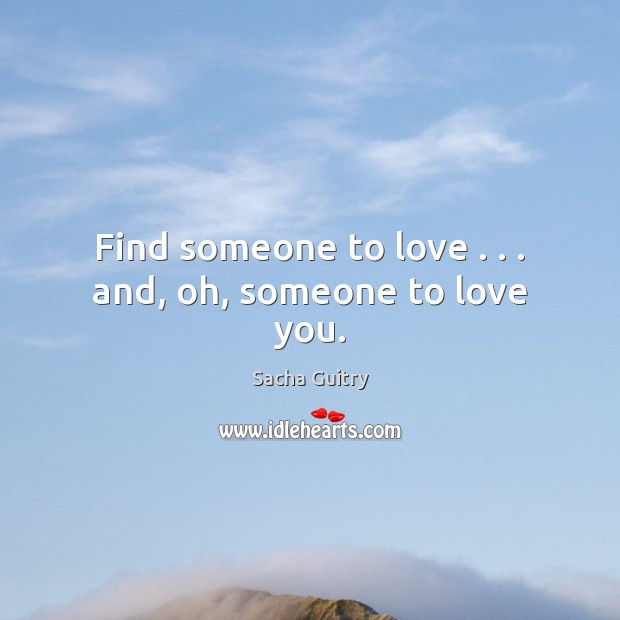 Find someone to love . . . and, oh, someone to love you. Sacha Guitry Picture Quote