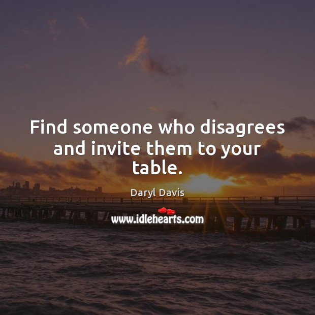 Find someone who disagrees and invite them to your table. Daryl Davis Picture Quote