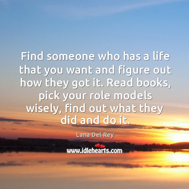 Find someone who has a life that you want and figure out how they got it. Lana Del Rey Picture Quote