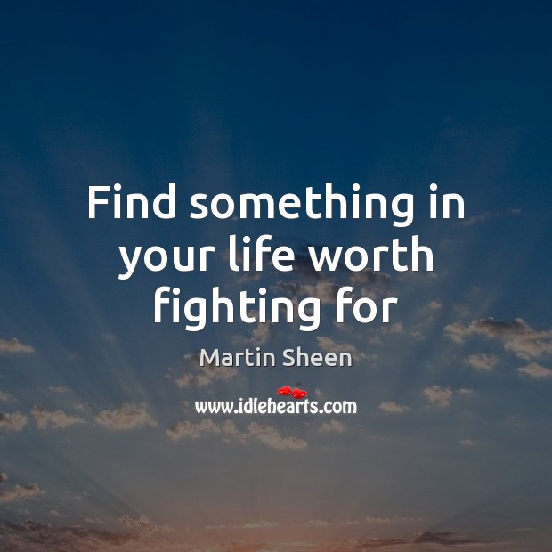 Find something in your life worth fighting for Martin Sheen Picture Quote