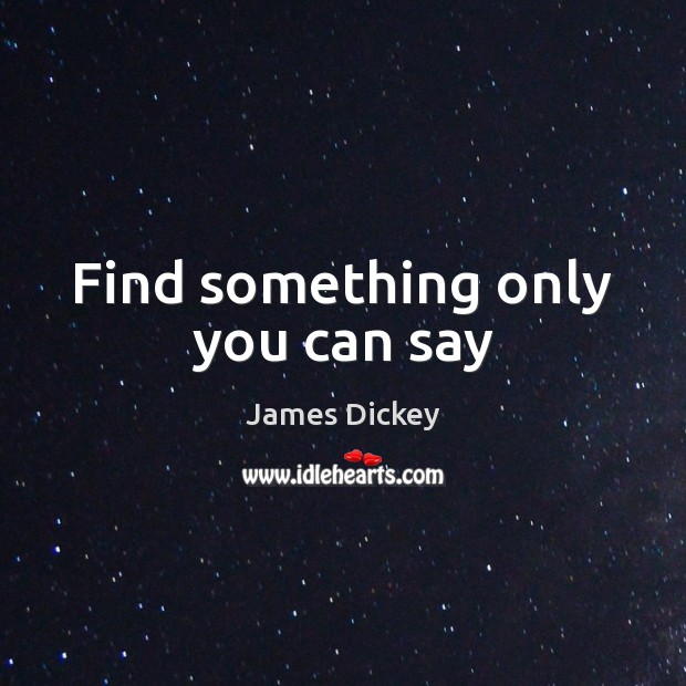 Find something only you can say James Dickey Picture Quote