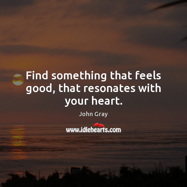 Find something that feels good, that resonates with your heart. John Gray Picture Quote