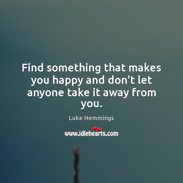 Find something that makes you happy and don’t let anyone take it away from you. Image