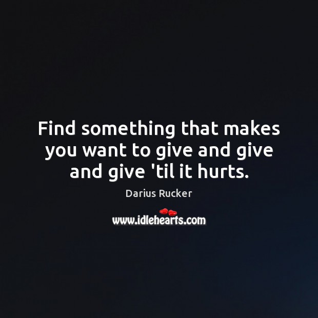 Find something that makes you want to give and give and give ’til it hurts. Darius Rucker Picture Quote