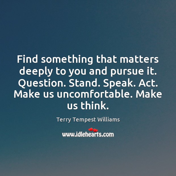 Find something that matters deeply to you and pursue it. Question. Stand. Terry Tempest Williams Picture Quote