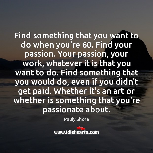 Find something that you want to do when you’re 60. Find your passion. Image