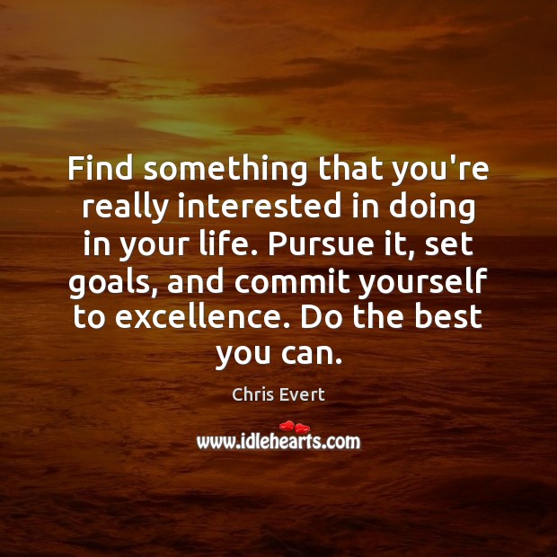 Find something that you’re really interested in doing in your life. Pursue Chris Evert Picture Quote