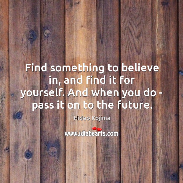 Find something to believe in, and find it for yourself. And when Image