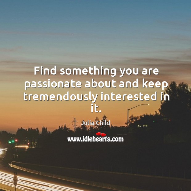 Find something you are passionate about and keep tremendously interested in it. Julia Child Picture Quote