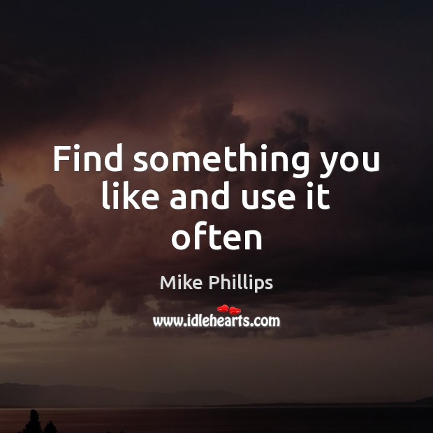 Find something you like and use it often Mike Phillips Picture Quote