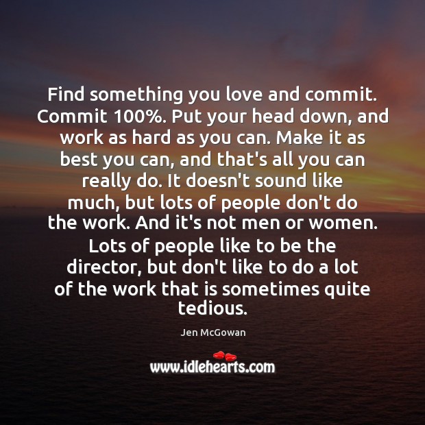 Find something you love and commit. Commit 100%. Put your head down, and Jen McGowan Picture Quote