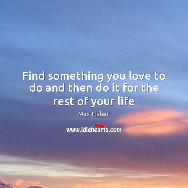 Find something you love to do and then do it for the rest of your life Max Fisher Picture Quote