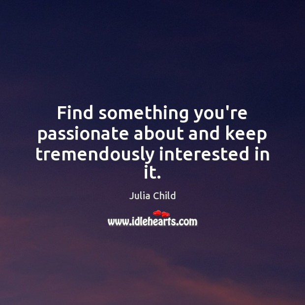 Find something you’re passionate about and keep tremendously interested in it. Julia Child Picture Quote