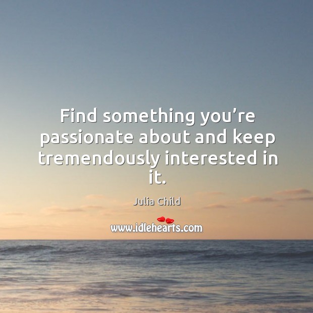Find something you’re passionate about and keep tremendously interested in it. Julia Child Picture Quote