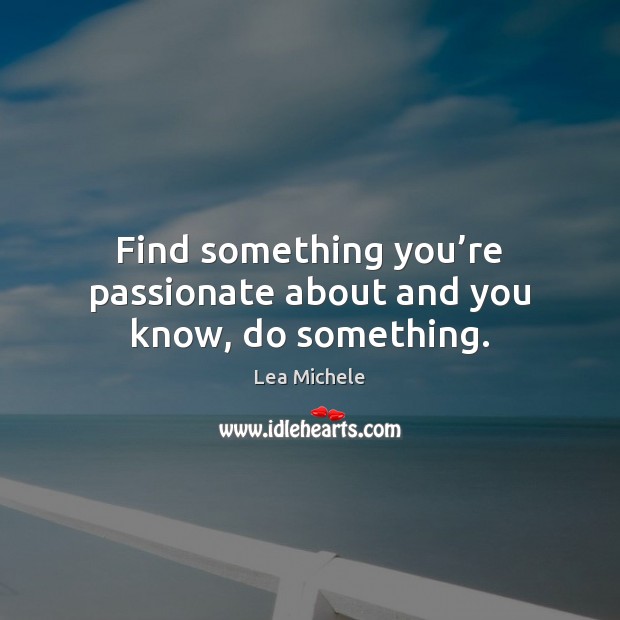 Find something you’re passionate about and you know, do something. Lea Michele Picture Quote