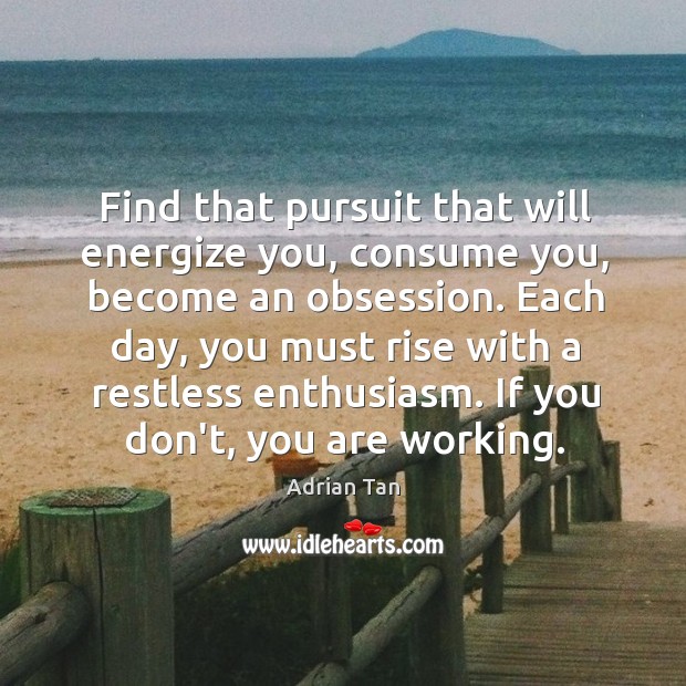 Find that pursuit that will energize you, consume you, become an obsession. Image