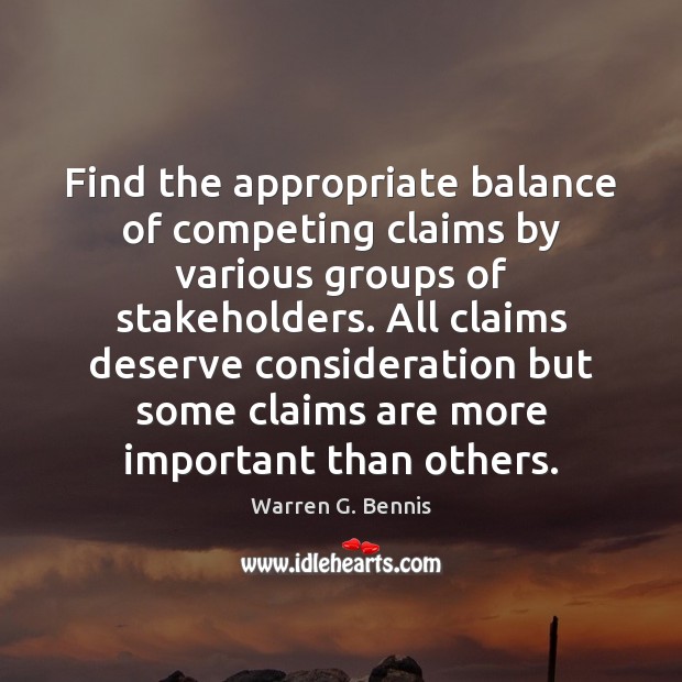 Find the appropriate balance of competing claims by various groups of stakeholders. Warren G. Bennis Picture Quote
