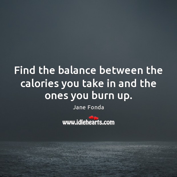 Find the balance between the calories you take in and the ones you burn up. Jane Fonda Picture Quote