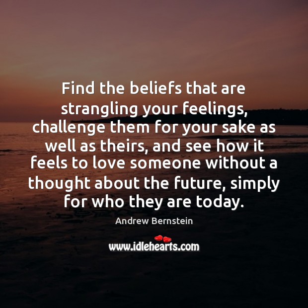 Find the beliefs that are strangling your feelings, challenge them for your Andrew Bernstein Picture Quote