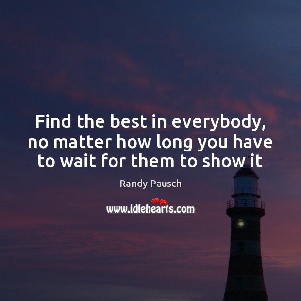 Find the best in everybody, no matter how long you have to wait for them to show it Randy Pausch Picture Quote