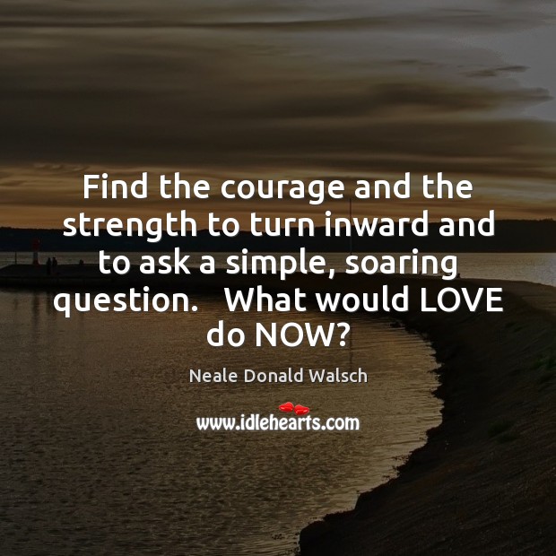 Find the courage and the strength to turn inward and to ask Neale Donald Walsch Picture Quote