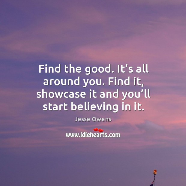 Find the good. It’s all around you. Find it, showcase it and you’ll start believing in it. Jesse Owens Picture Quote