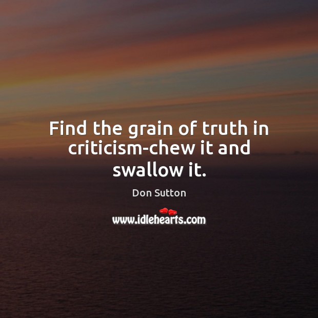 Find the grain of truth in criticism-chew it and swallow it. Don Sutton Picture Quote