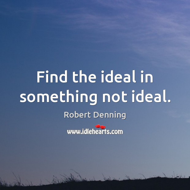 Find the ideal in something not ideal. Robert Denning Picture Quote