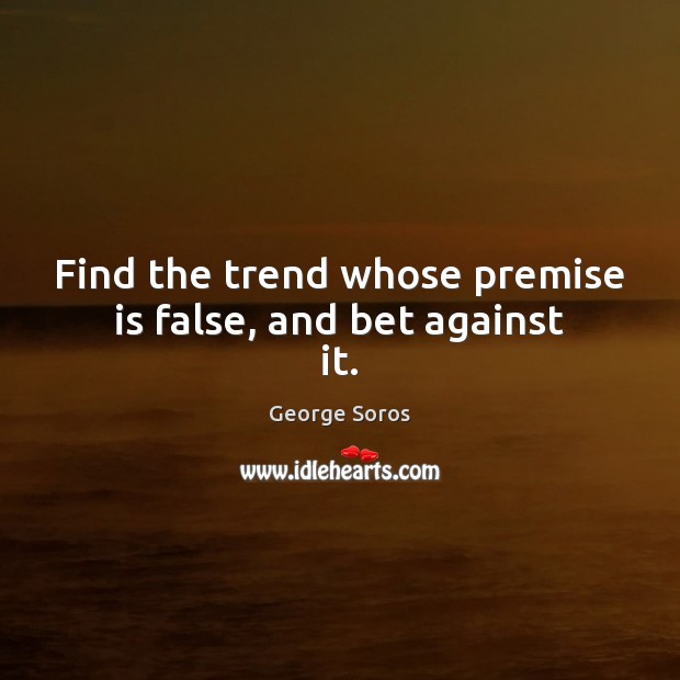 Find the trend whose premise is false, and bet against it. George Soros Picture Quote