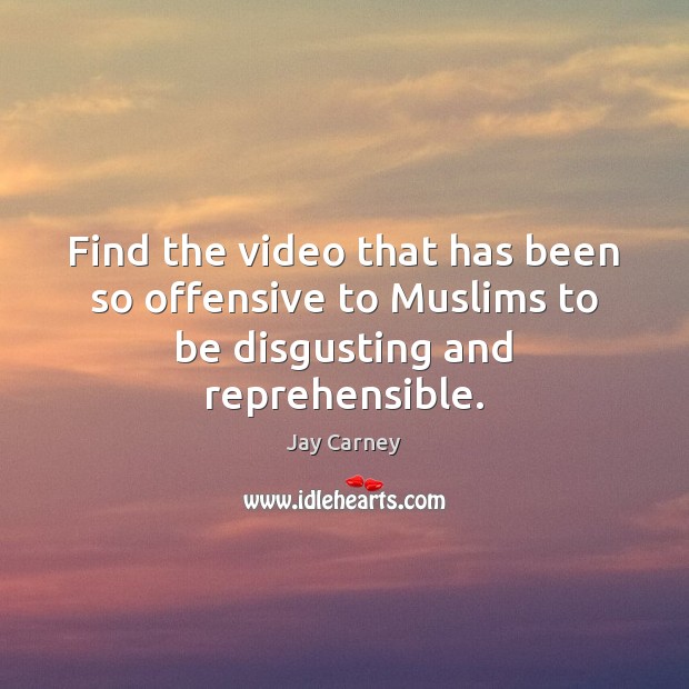 Find the video that has been so offensive to Muslims to be disgusting and reprehensible. Jay Carney Picture Quote