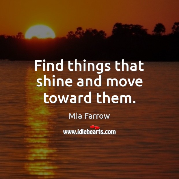Find things that shine and move toward them. Mia Farrow Picture Quote
