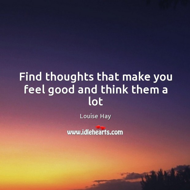 Find thoughts that make you feel good and think them a lot Image