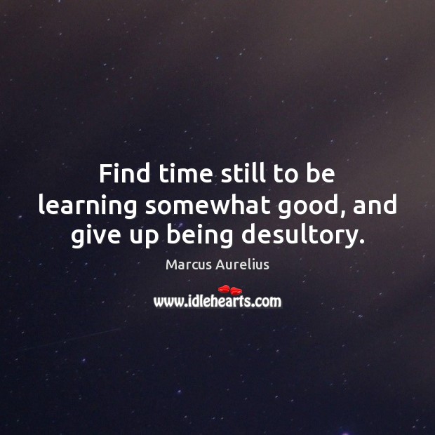 Find time still to be learning somewhat good, and give up being desultory. Marcus Aurelius Picture Quote