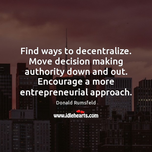 Find ways to decentralize. Move decision making authority down and out. Encourage Donald Rumsfeld Picture Quote