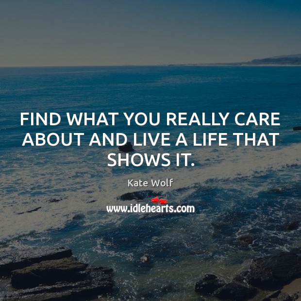 FIND WHAT YOU REALLY CARE ABOUT AND LIVE A LIFE THAT SHOWS IT. Kate Wolf Picture Quote
