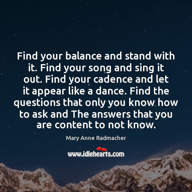Find your balance and stand with it. Find your song and sing Mary Anne Radmacher Picture Quote