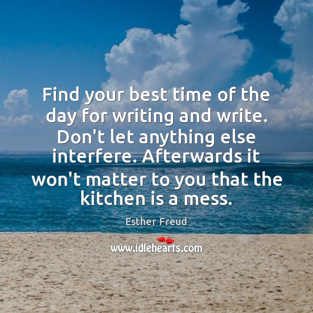 Find your best time of the day for writing and write. Don’t 