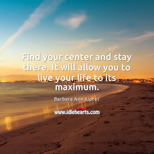 Find your center and stay there. It will allow you to live your life to its maximum. Barbara Ann Kipfer Picture Quote