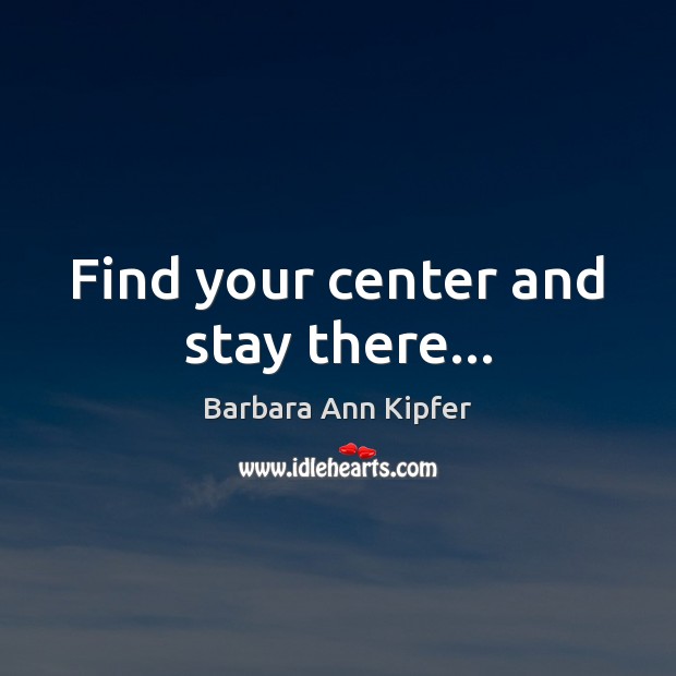 Find your center and stay there… Barbara Ann Kipfer Picture Quote