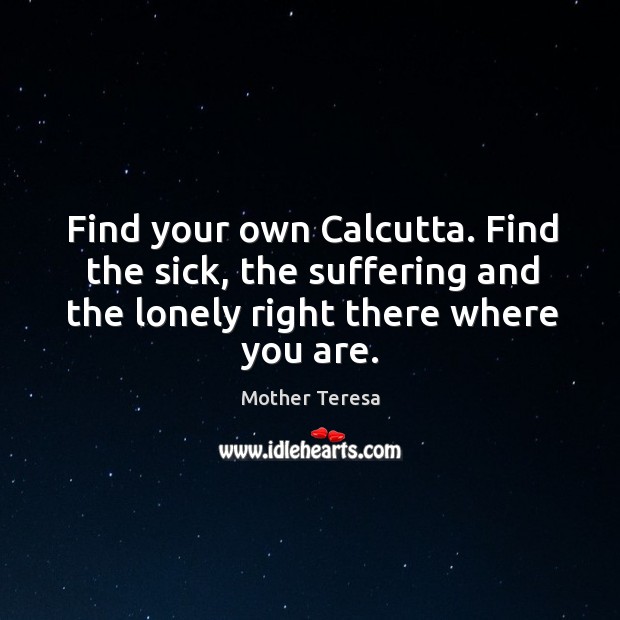 Find your own Calcutta. Find the sick, the suffering and the lonely Image