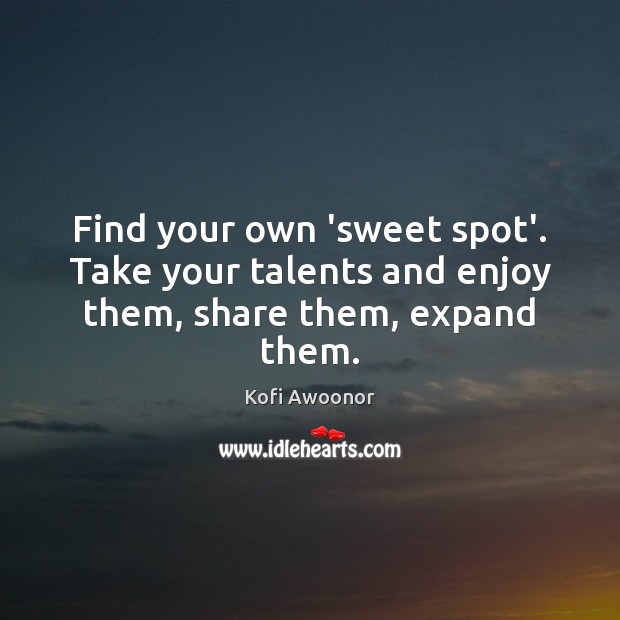 Find your own ‘sweet spot’. Take your talents and enjoy them, share them, expand them. Kofi Awoonor Picture Quote