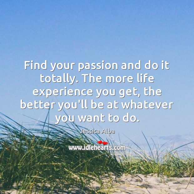Find your passion and do it totally. The more life experience you Image