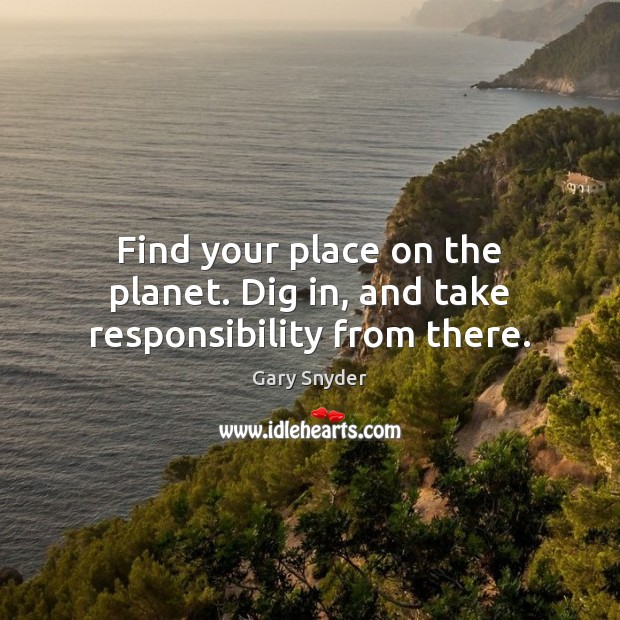 Find your place on the planet. Dig in, and take responsibility from there. Gary Snyder Picture Quote